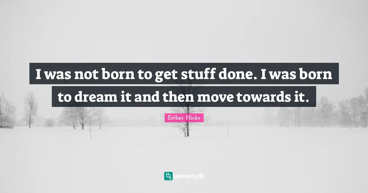 I was not born to get stuff done. I was born to dream it and then move towards it.