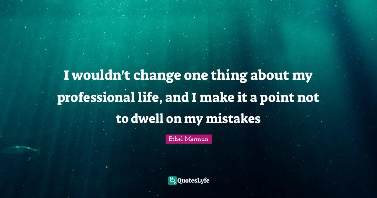 I wouldn't change one thing about my professional life, and I make it a point not to dwell on my mistakes