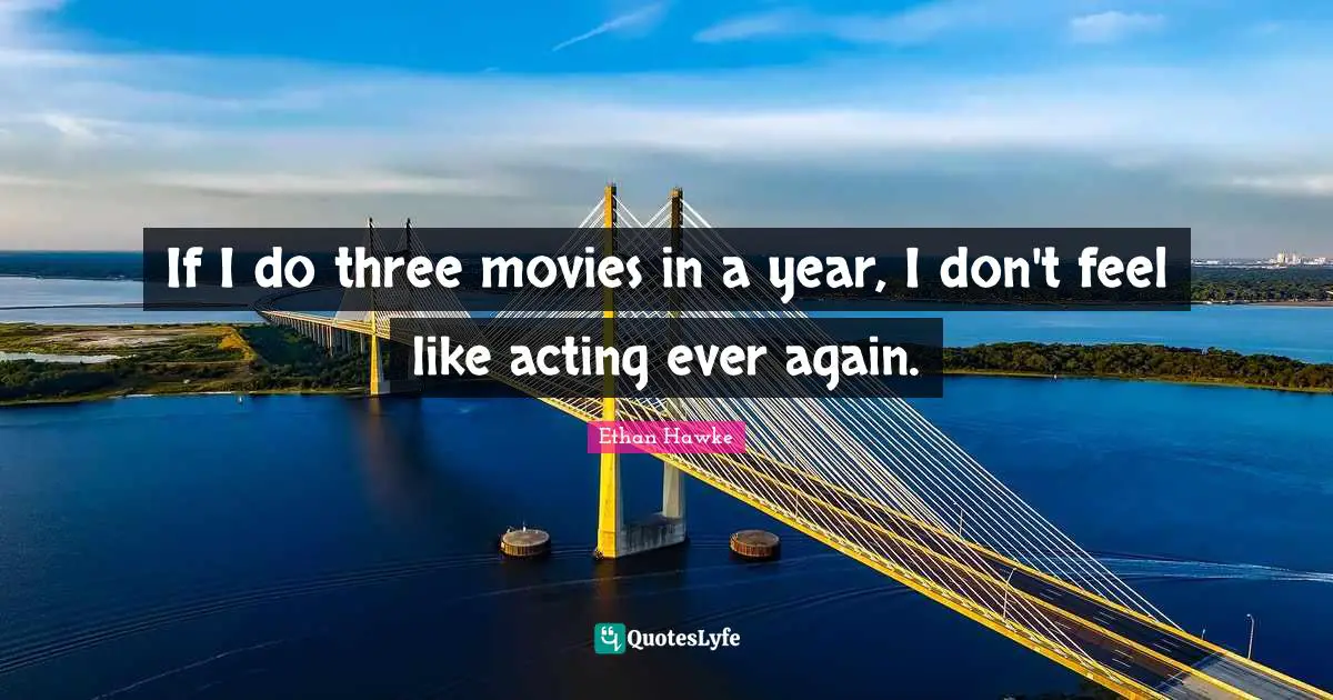 If I do three movies in a year, I don't feel like acting ever again.