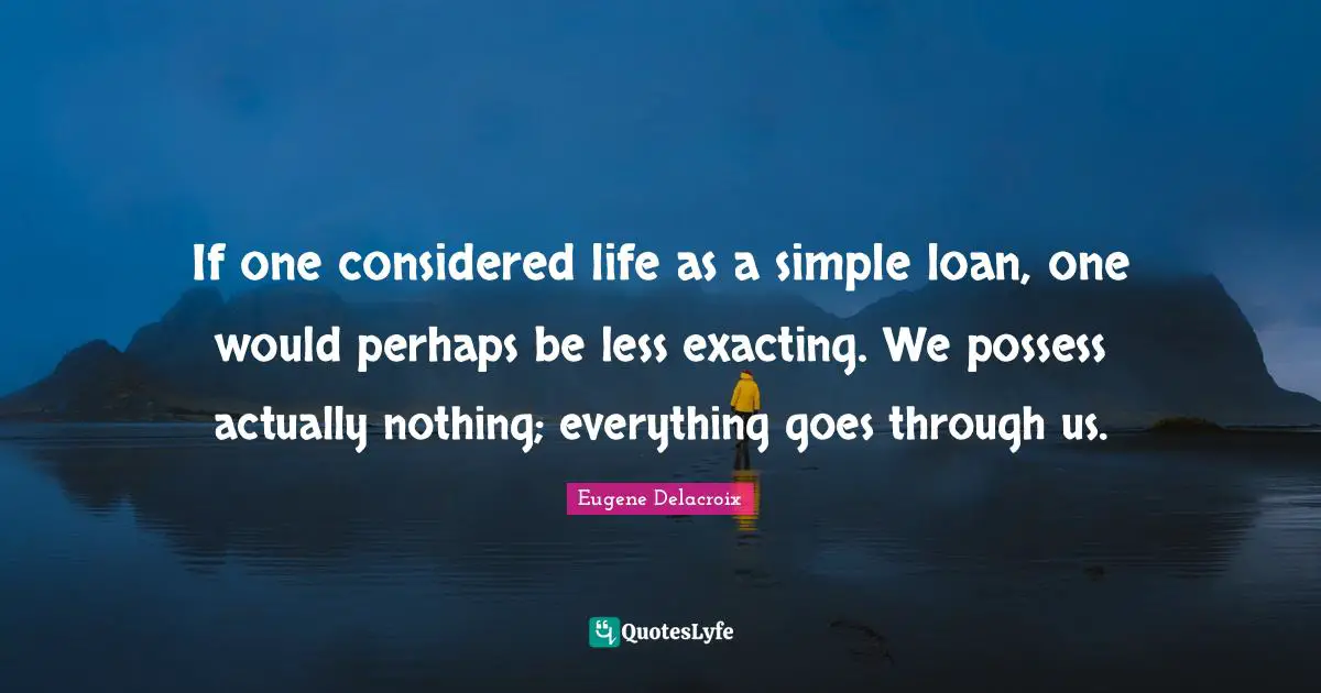 If one considered life as a simple loan, one would perhaps be less exacting. We possess actually nothing; everything goes through us.