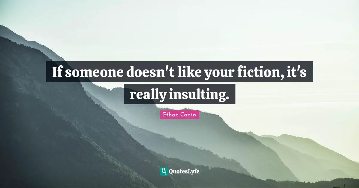 If someone doesn't like your fiction, it's really insulting.