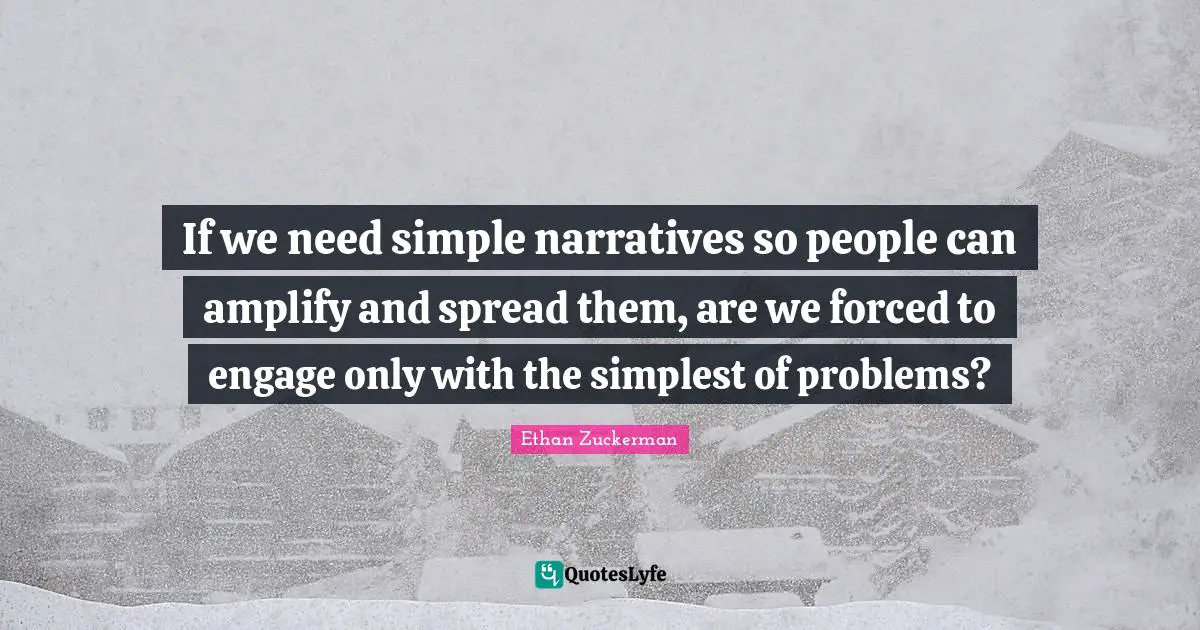 Ethan Zuckerman Quotes: "If we need simple narratives so people can amplify and spread them, are we forced to engage only with the simplest of problems?"