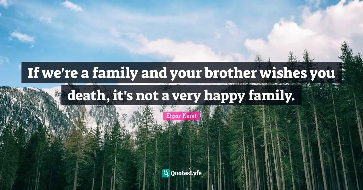 If we're a family and your brother wishes you death, it's not a very happy family.