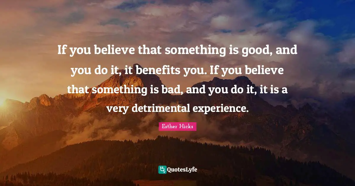 If you believe that something is good, and you do it, it benefits you. If you believe that something is bad, and you do it, it is a very detrimental experience.