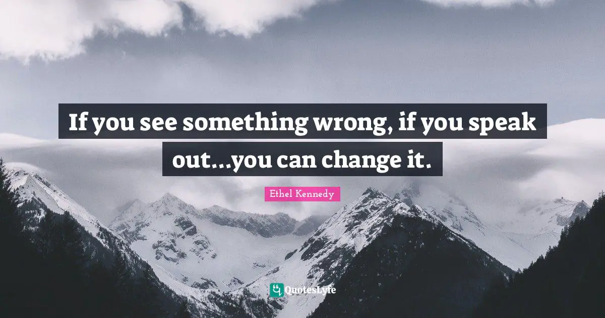If you see something wrong, if you speak out...you can change it.