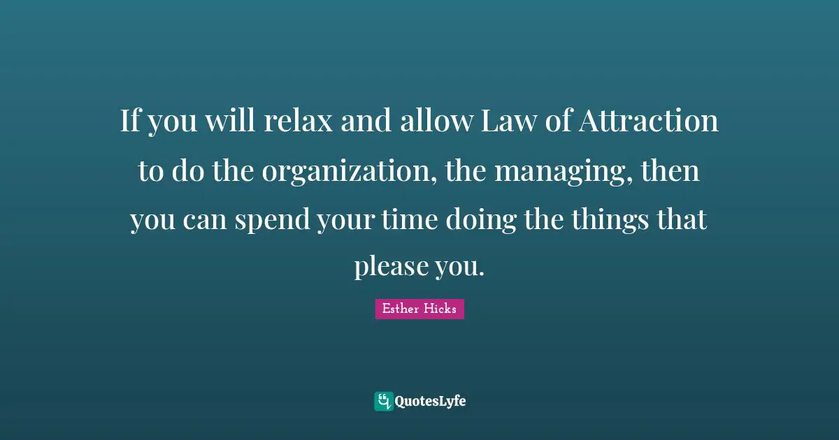 If you will relax and allow Law of Attraction to do the organization, the managing, then you can spend your time doing the things that please you.