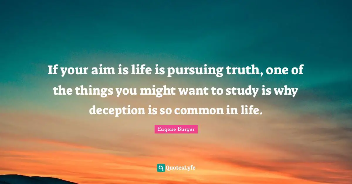 If your aim is life is pursuing truth, one of the things you might want to study is why deception is so common in life.