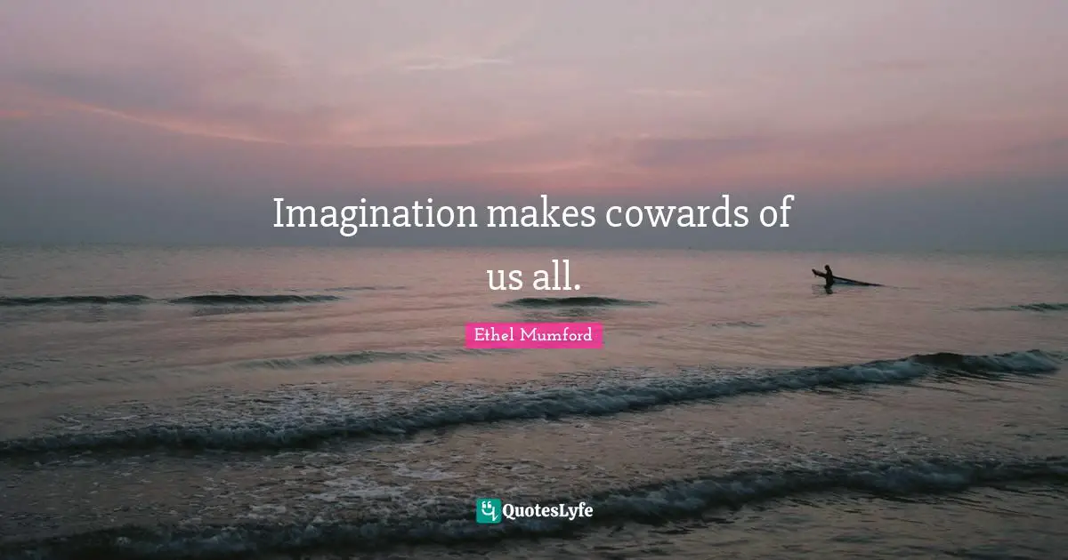 Imagination makes cowards of us all.