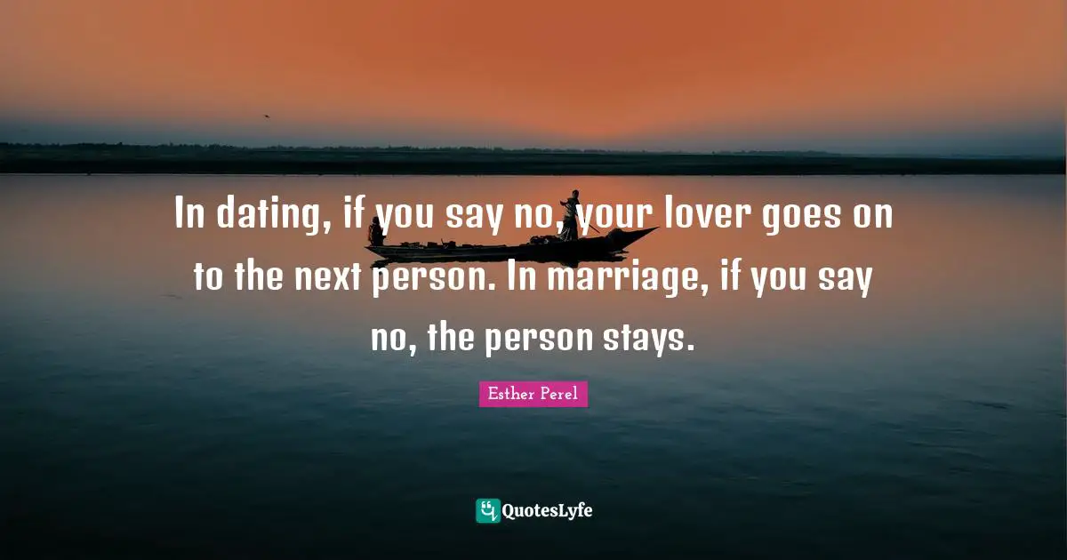In dating, if you say no, your lover goes on to the next person. In marriage, if you say no, the person stays.