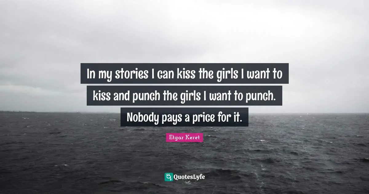 In my stories I can kiss the girls I want to kiss and punch the girls I want to punch. Nobody pays a price for it.