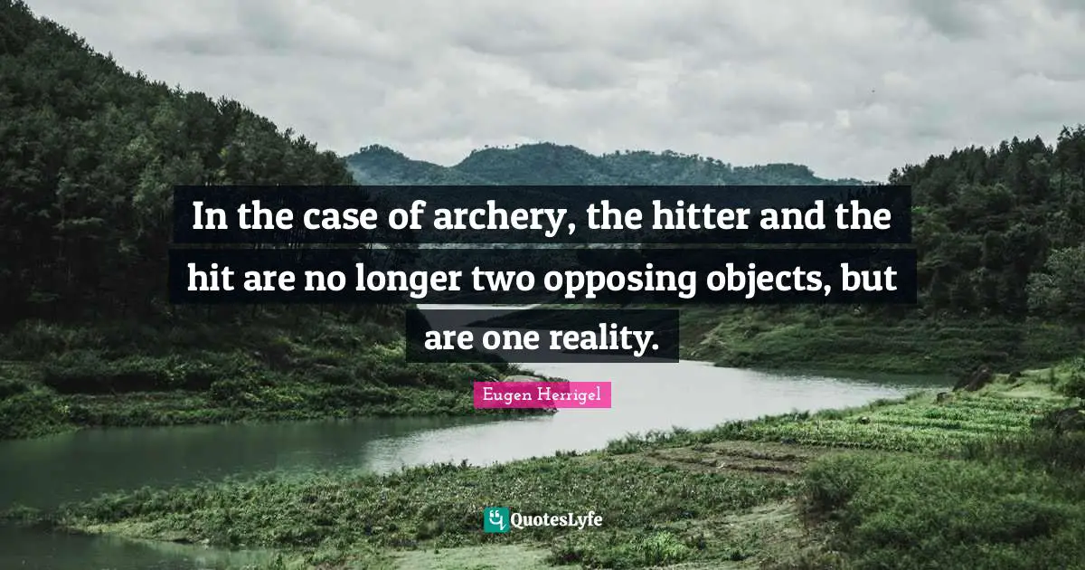 In the case of archery, the hitter and the hit are no longer two opposing objects, but are one reality.