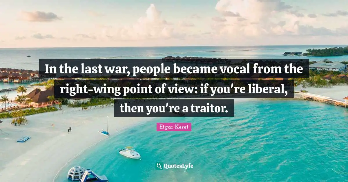 In the last war, people became vocal from the right-wing point of view: if you're liberal, then you're a traitor.
