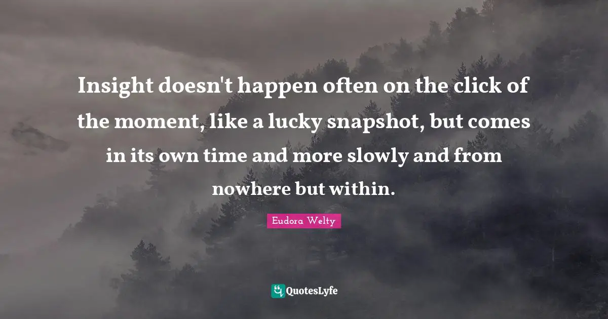 Eudora Welty Quotes: "Insight doesn't happen often on the click of the moment, like a lucky snapshot, but comes in its own time and more slowly and from nowhere but within."