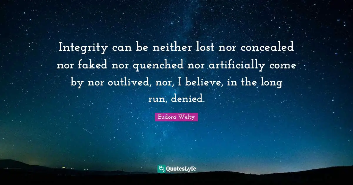 Eudora Welty Quotes: "Integrity can be neither lost nor concealed nor faked nor quenched nor artificially come by nor outlived, nor, I believe, in the long run, denied."