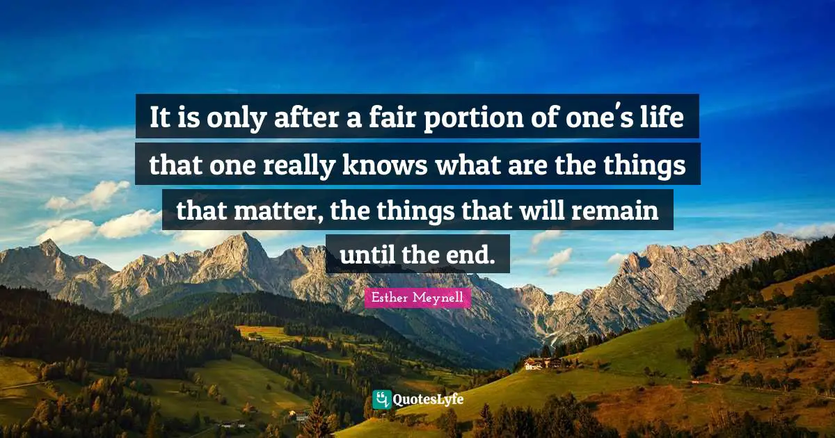 It is only after a fair portion of one's life that one really knows what are the things that matter, the things that will remain until the end.