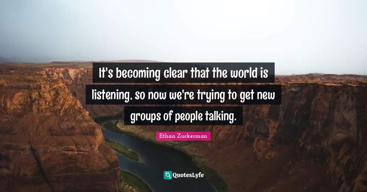 It's becoming clear that the world is listening, so now we're trying to get new groups of people talking.
