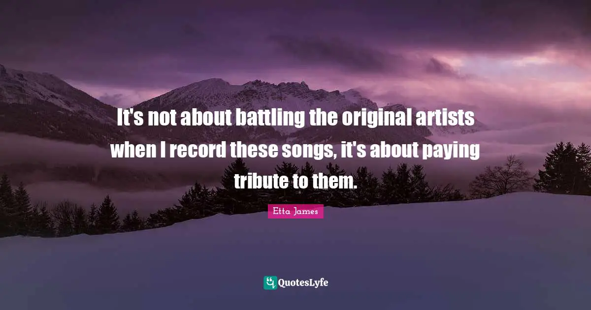 Etta James Quotes: "It's not about battling the original artists when I record these songs, it's about paying tribute to them."