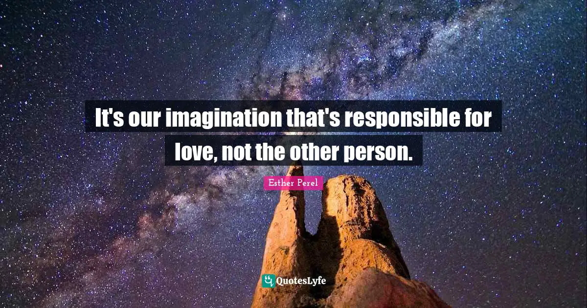 It's our imagination that's responsible for love, not the other person.