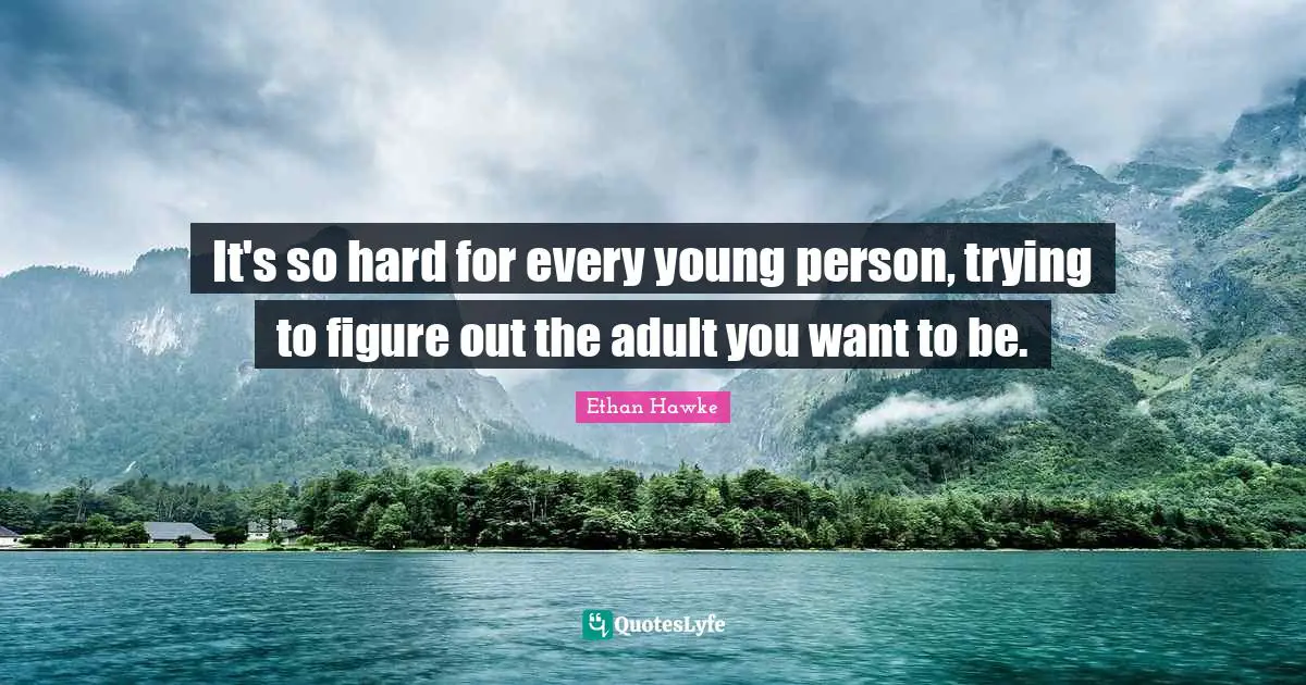 It's so hard for every young person, trying to figure out the adult you want to be.