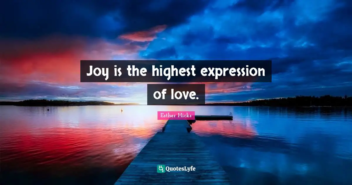 Esther Hicks Quotes: "Joy is the highest expression of love."
