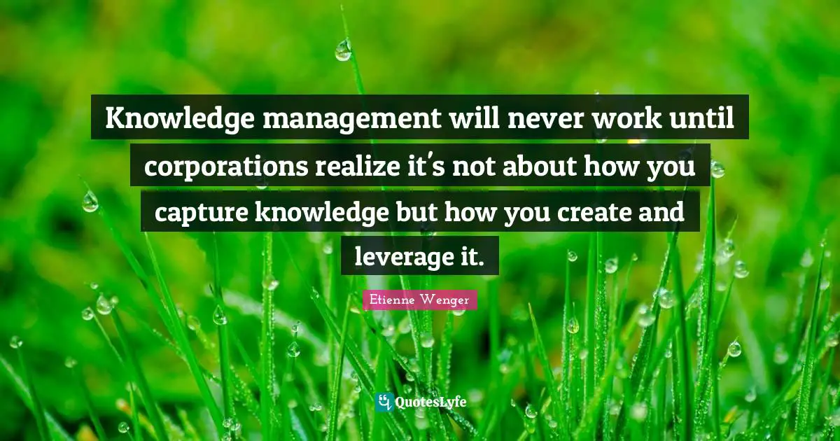 Knowledge management will never work until corporations realize it's not about how you capture knowledge but how you create and leverage it.