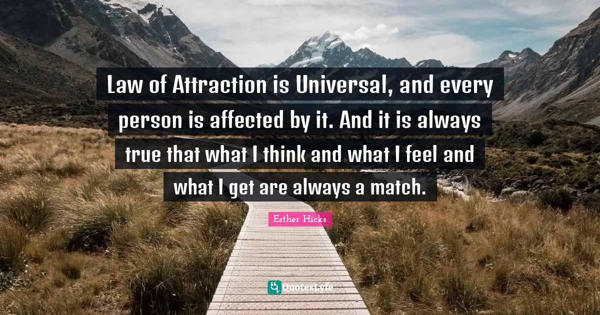 Law of Attraction is Universal, and every person is affected by it. And it is always true that what I think and what I feel and what I get are always a match.