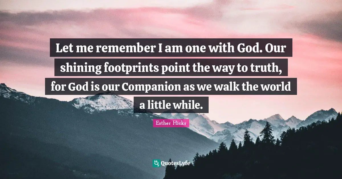 Esther Hicks Quotes: "Let me remember I am one with God. Our shining footprints point the way to truth, for God is our Companion as we walk the world a little while."