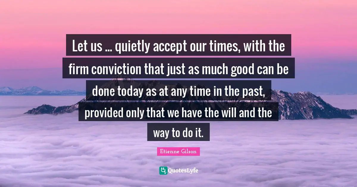 Firm Quotes: "Let us ... quietly accept our times, with the firm conviction that just as much good can be done today as at any time in the past, provided only that we have the will and the way to do it."