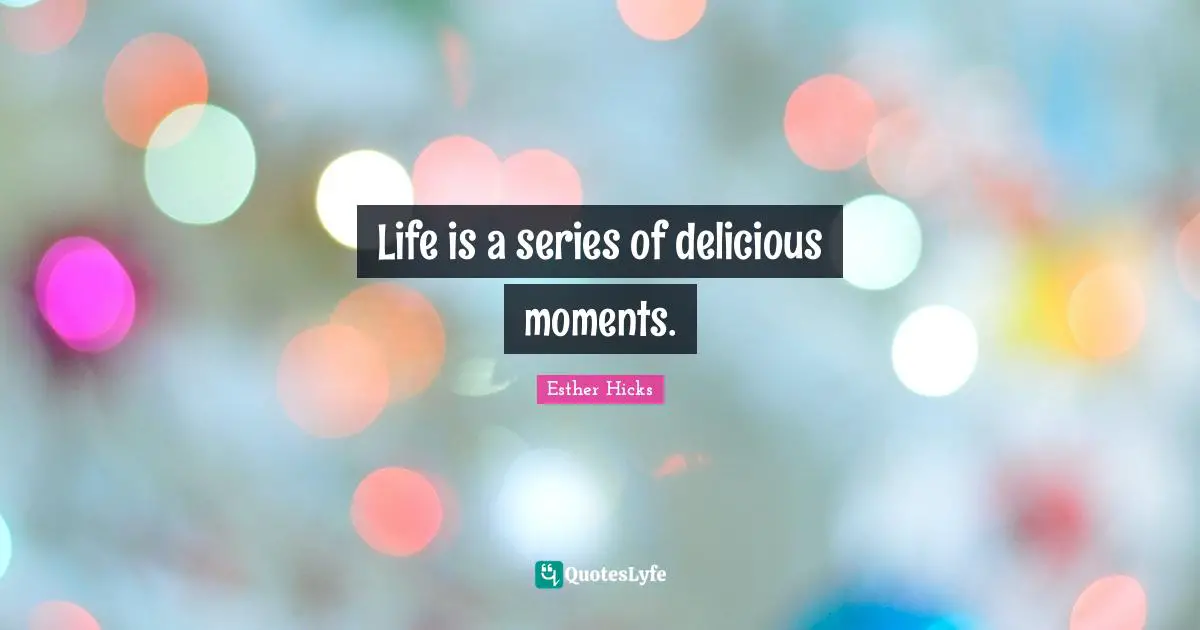 Life is a series of delicious moments.