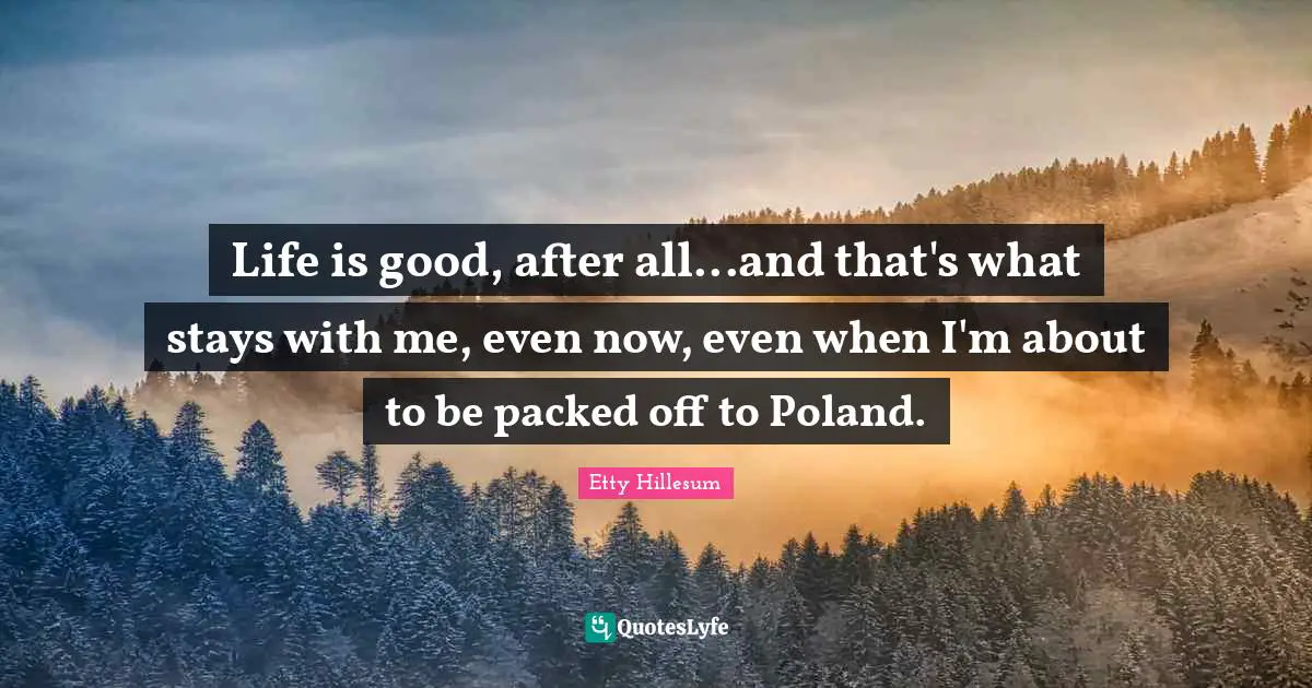 Poland Quotes: "Life is good, after all...and that's what stays with me, even now, even when I'm about to be packed off to Poland."