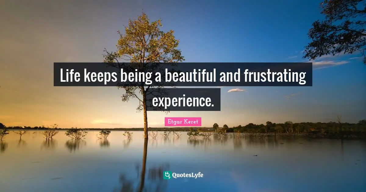 Life keeps being a beautiful and frustrating experience.