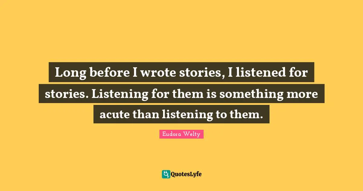 Eudora Welty Quotes: "Long before I wrote stories, I listened for stories. Listening for them is something more acute than listening to them."