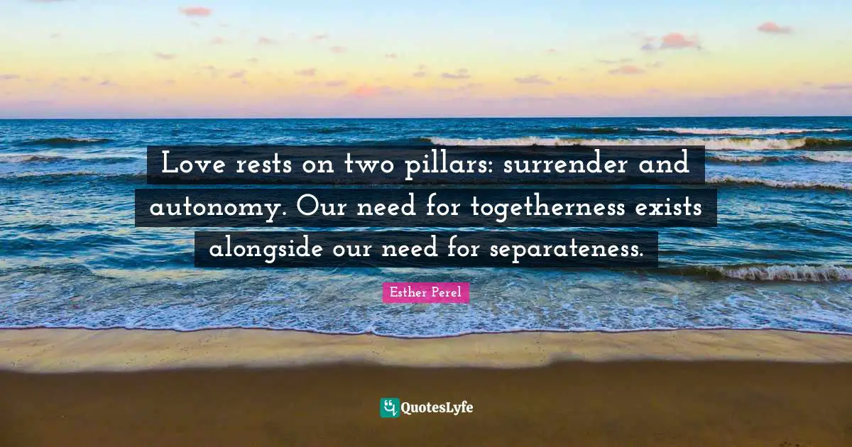 Pillars Quotes: "Love rests on two pillars: surrender and autonomy. Our need for togetherness exists alongside our need for separateness."