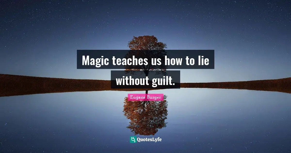 Magic teaches us how to lie without guilt.