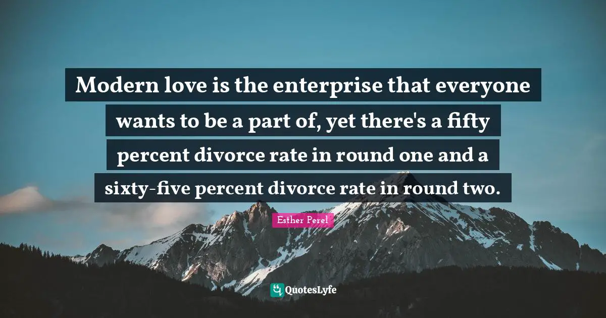 Modern love is the enterprise that everyone wants to be a part of, yet there's a fifty percent divorce rate in round one and a sixty-five percent divorce rate in round two.