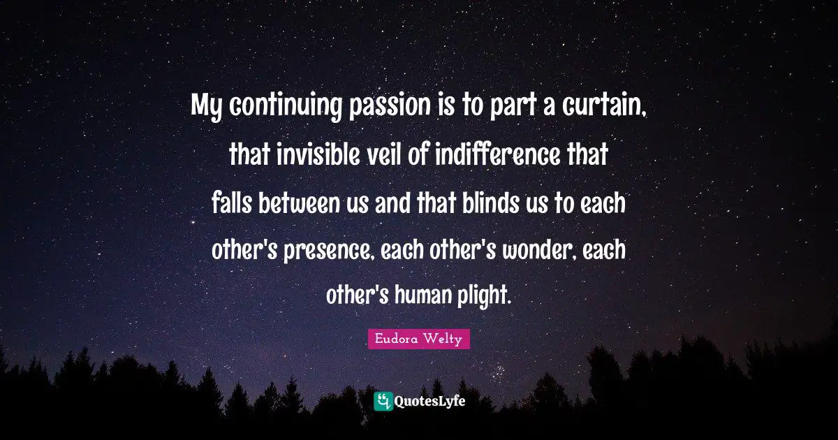 Veils Quotes: "My continuing passion is to part a curtain, that invisible veil of indifference that falls between us and that blinds us to each other's presence, each other's wonder, each other's human plight."