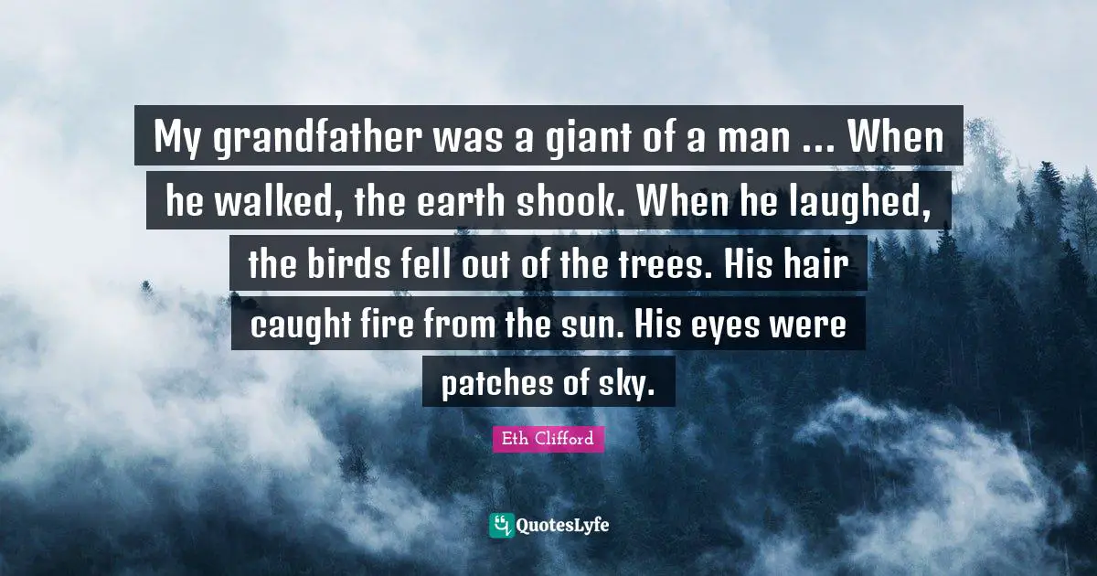 My grandfather was a giant of a man ... When he walked, the earth shook. When he laughed, the birds fell out of the trees. His hair caught fire from the sun. His eyes were patches of sky.