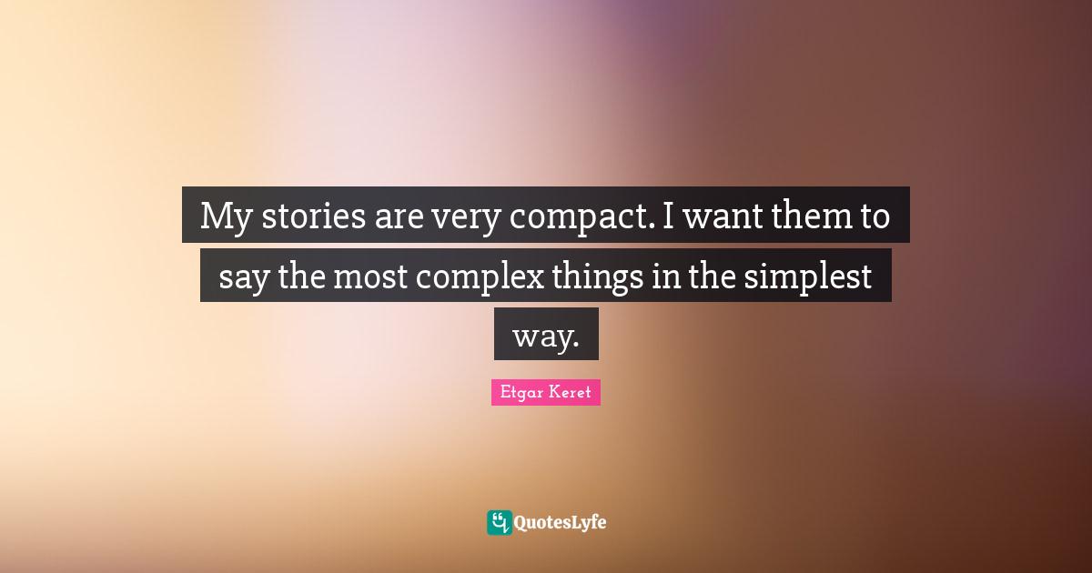 My stories are very compact. I want them to say the most complex things in the simplest way.