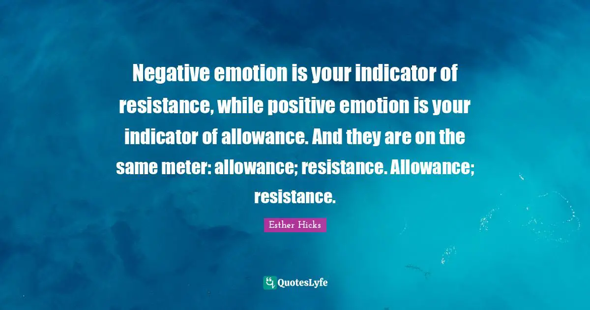 Negative emotion is your indicator of resistance, while positive emotion is your indicator of allowance. And they are on the same meter: allowance; resistance. Allowance; resistance.