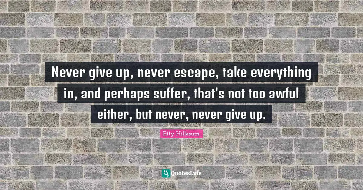 Never give up, never escape, take everything in, and perhaps suffer, that's not too awful either, but never, never give up.