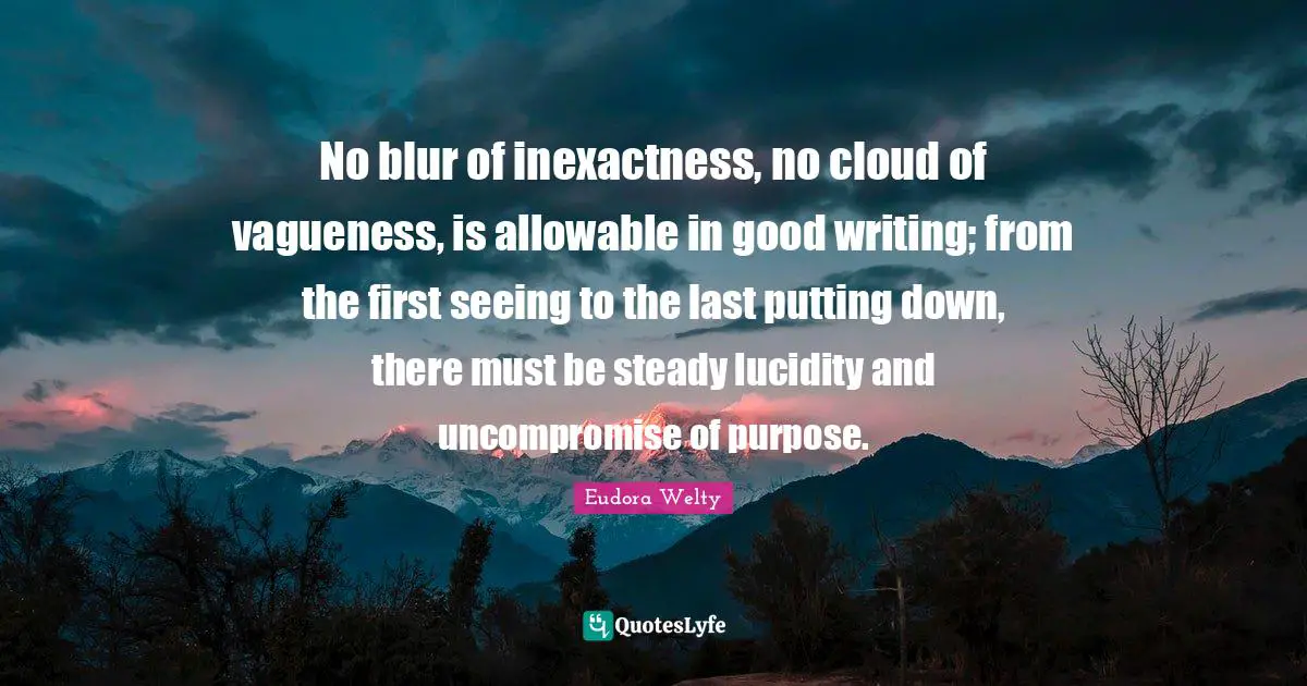 Eudora Welty Quotes: "No blur of inexactness, no cloud of vagueness, is allowable in good writing; from the first seeing to the last putting down, there must be steady lucidity and uncompromise of purpose."