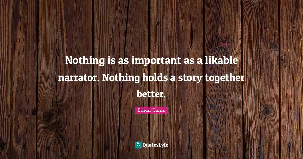 Nothing is as important as a likable narrator. Nothing holds a story together better.
