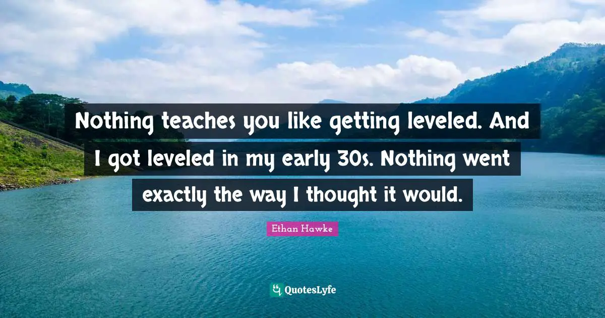 Nothing teaches you like getting leveled. And I got leveled in my early 30s. Nothing went exactly the way I thought it would.