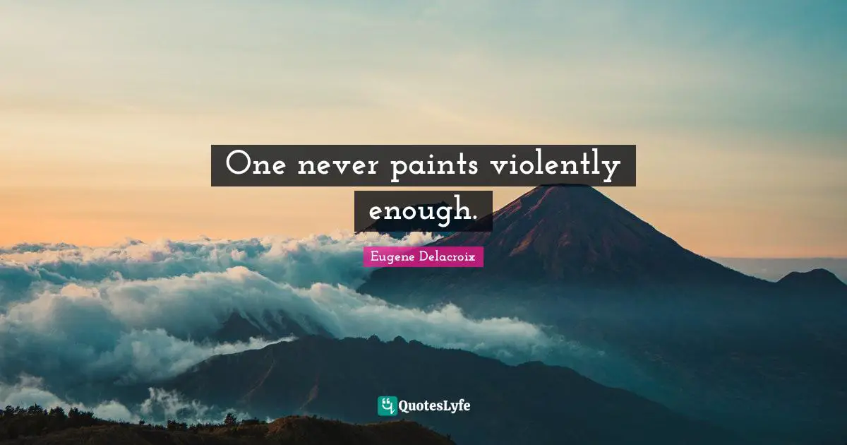 One never paints violently enough.