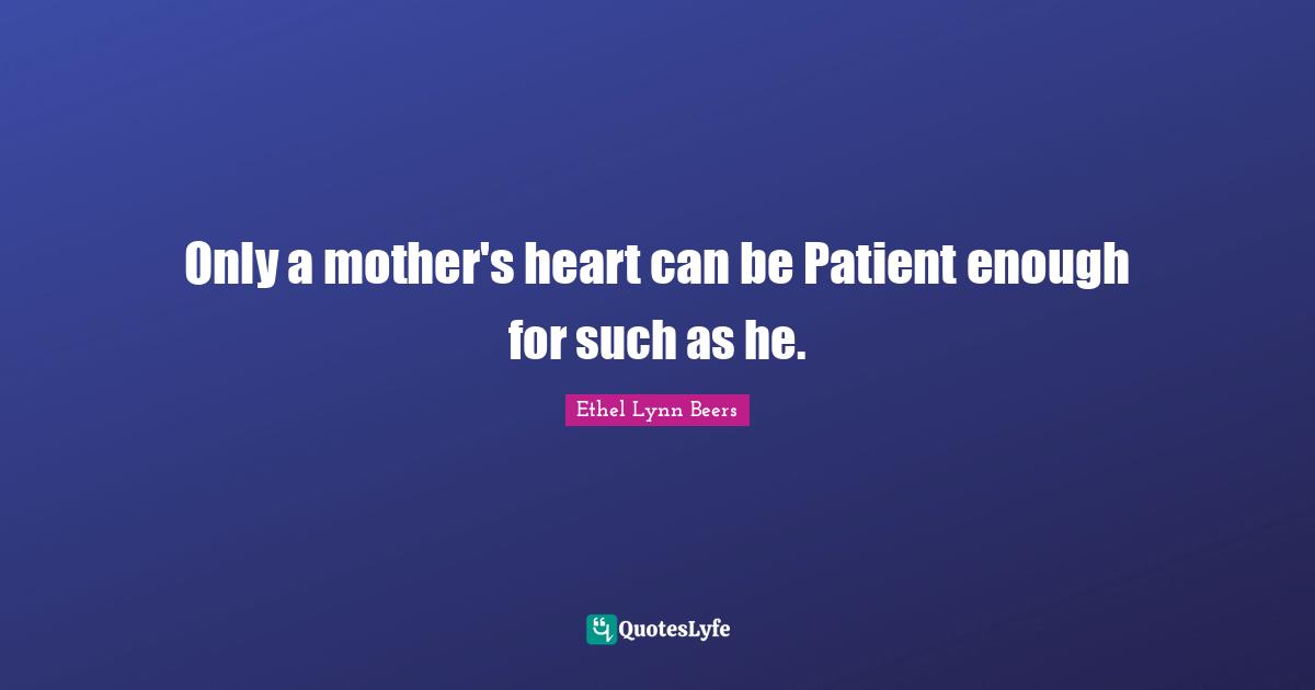 Only a mother's heart can be Patient enough for such as he.