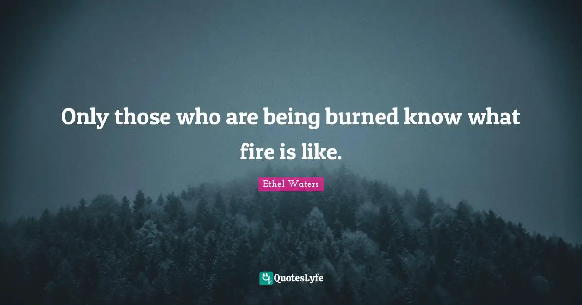 Only those who are being burned know what fire is like.