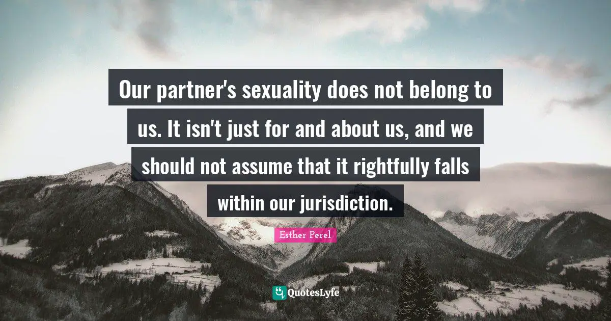 Sexuality Quotes: "Our partner's sexuality does not belong to us. It isn't just for and about us, and we should not assume that it rightfully falls within our jurisdiction."