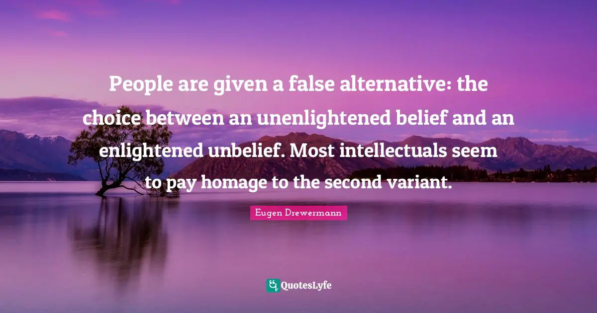 People are given a false alternative: the choice between an unenlightened belief and an enlightened unbelief. Most intellectuals seem to pay homage to the second variant.