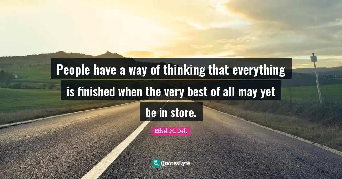People have a way of thinking that everything is finished when the very best of all may yet be in store.