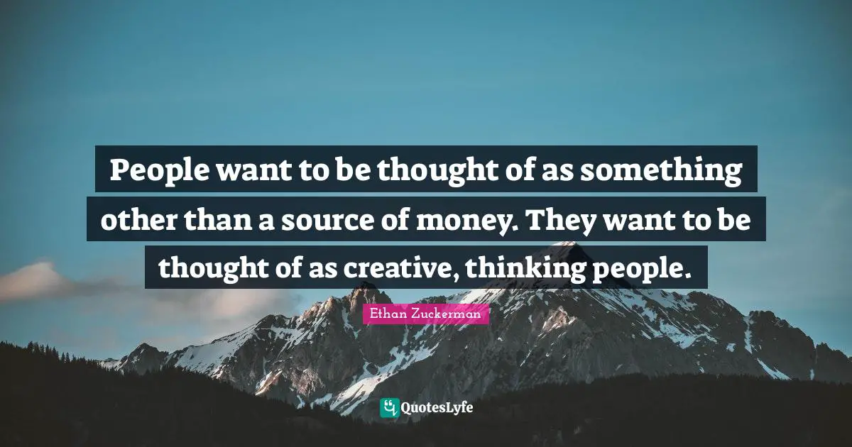 Ethan Zuckerman Quotes: "People want to be thought of as something other than a source of money. They want to be thought of as creative, thinking people."